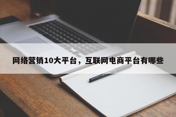 网络营销10大平台互联网电商平台有哪些(图1)